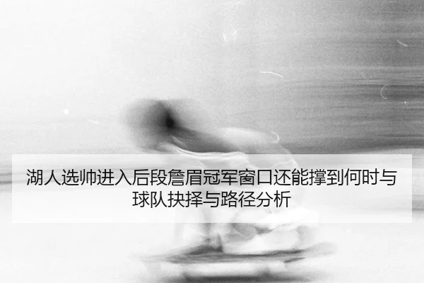 湖人选帅进入后段詹眉冠军窗口还能撑到何时与球队抉择与路径分析