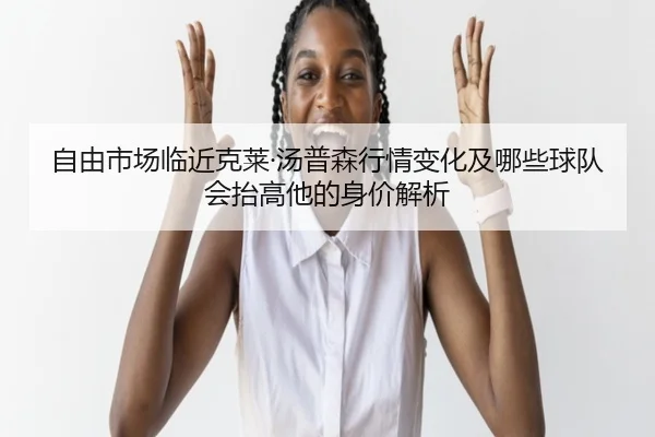 自由市场临近克莱·汤普森行情变化及哪些球队会抬高他的身价解析