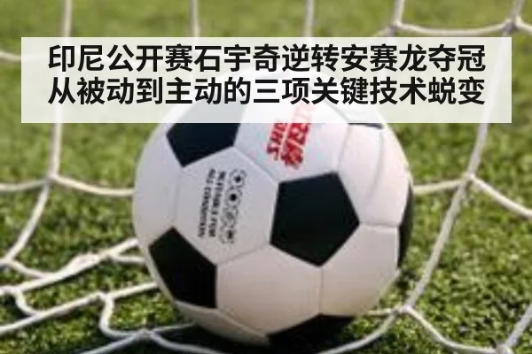 印尼公开赛石宇奇逆转安赛龙夺冠 从被动到主动的三项关键技术蜕变