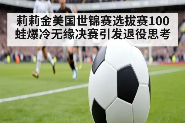 莉莉金美国世锦赛选拔赛100蛙爆冷无缘决赛引发退役思考