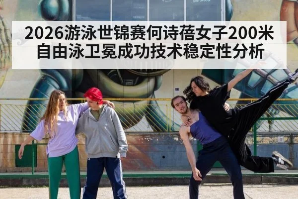 2026游泳世锦赛何诗蓓女子200米自由泳卫冕成功技术稳定性分析