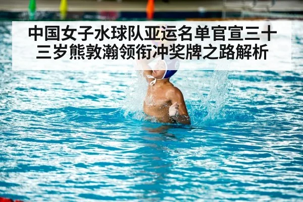 中国女子水球队亚运名单官宣三十三岁熊敦瀚领衔冲奖牌之路解析